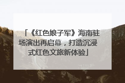 《红色娘子军》海南驻场演出再启幕，打造沉浸式红色文旅新体验
