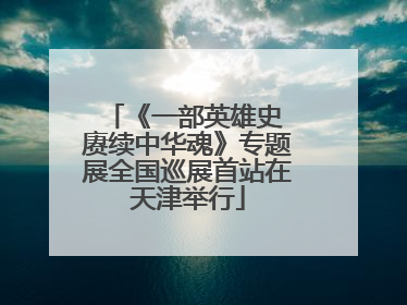 《一部英雄史 赓续中华魂》专题展全国巡展首站在天津举行