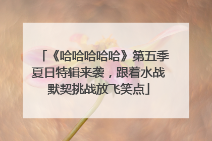 《哈哈哈哈哈》第五季夏日特辑来袭，跟着水战默契挑战放飞笑点