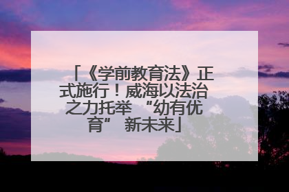 《学前教育法》正式施行！威海以法治之力托举 “幼有优育” 新未来