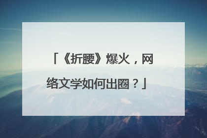 《折腰》爆火，网络文学如何出圈？