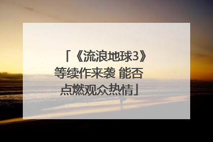 《流浪地球3》等续作来袭 能否点燃观众热情