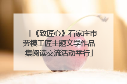 《致匠心》石家庄市劳模工匠主题文学作品集阅读交流活动举行