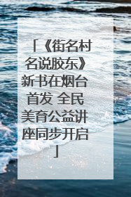 《街名村名说胶东》新书在烟台首发 全民美育公益讲座同步开启