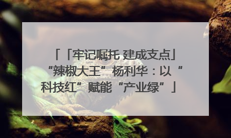 「牢记嘱托 建成支点」“辣椒大王”杨利华：以“科技红”赋能“产业绿”