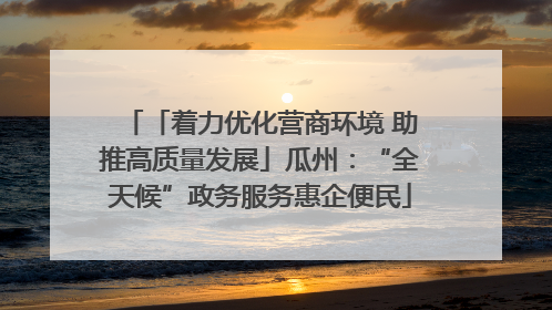 「着力优化营商环境 助推高质量发展」瓜州：“全天候”政务服务惠企便民