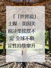 「世界说」土媒：美国关税决策摇摆不定 全球不确定性持续攀升