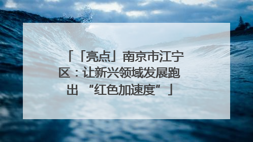 「亮点」南京市江宁区：让新兴领域发展跑出 “红色加速度”