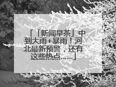「新闻早茶」中到大雨+暴雨！河北最新预警，还有这些热点……