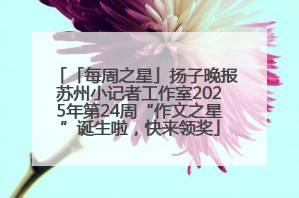 「每周之星」扬子晚报苏州小记者工作室2025年第24周“作文之星”诞生啦，快来领奖