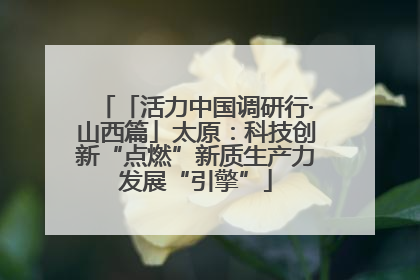「活力中国调研行·山西篇」太原：科技创新“点燃”新质生产力发展“引擎”