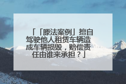 「滕法案例」擅自驾驶他人租赁车辆造成车辆损毁，赔偿责任由谁来承担？