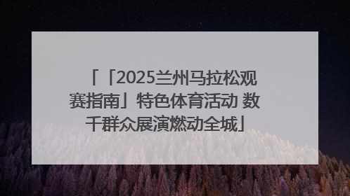 「2025兰州马拉松观赛指南」特色体育活动 数千群众展演燃动全城