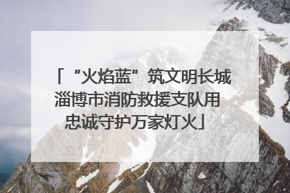 “火焰蓝”筑文明长城 淄博市消防救援支队用忠诚守护万家灯火