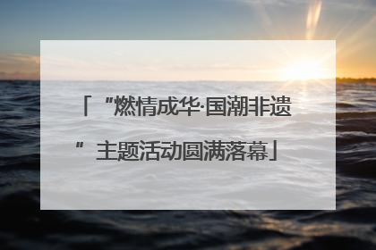 “燃情成华·国潮非遗”主题活动圆满落幕