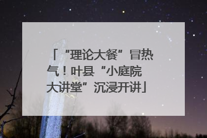 “理论大餐”冒热气！叶县“小庭院 大讲堂”沉浸开讲