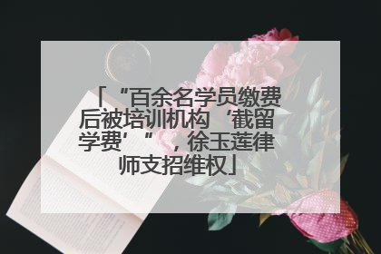 “百余名学员缴费后被培训机构‘截留学费’”，徐玉莲律师支招维权