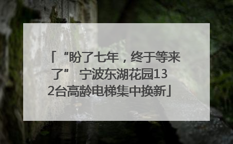 “盼了七年，终于等来了” 宁波东湖花园132台高龄电梯集中换新