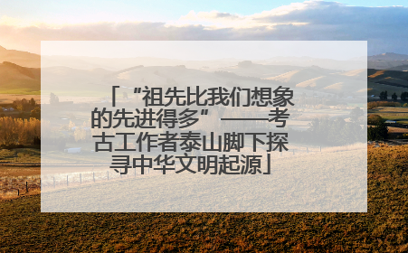 “祖先比我们想象的先进得多”——考古工作者泰山脚下探寻中华文明起源