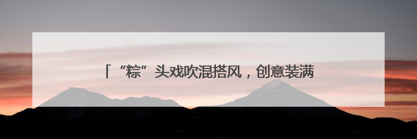 “粽”头戏吹混搭风，创意装满菜篮子，厦门端午市场花样十足