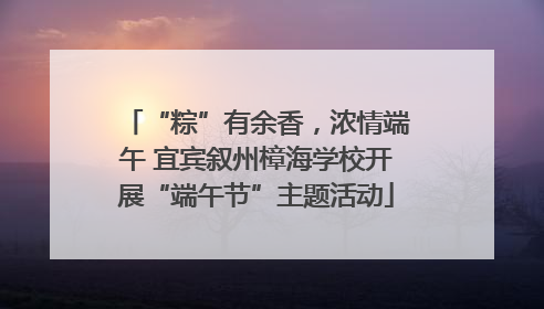 “粽”有余香，浓情端午 宜宾叙州樟海学校开展“端午节”主题活动