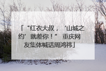 “红衣大叔，‘山城之约’就差你！” 重庆网友集体喊话周鸿祎