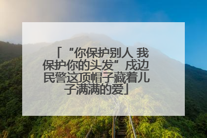 “你保护别人 我保护你的头发”戍边民警这顶帽子藏着儿子满满的爱