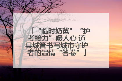 “临时奶爸”“护考接力”暖人心 道县城管书写城市守护者的温情“答卷”