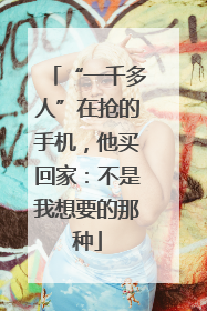 “一千多人”在抢的手机，他买回家：不是我想要的那种