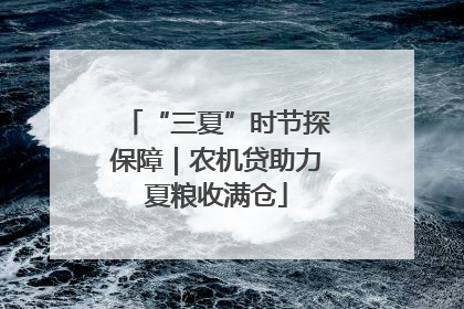 “三夏”时节探保障｜农机贷助力夏粮收满仓
