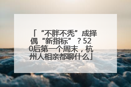 “不胖不秃”成择偶“新指标”？520后第一个周末，杭州人相亲都聊什么