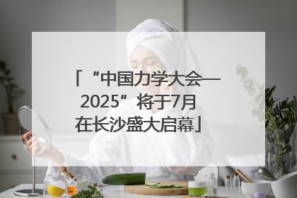 “中国力学大会—2025”将于7月在长沙盛大启幕