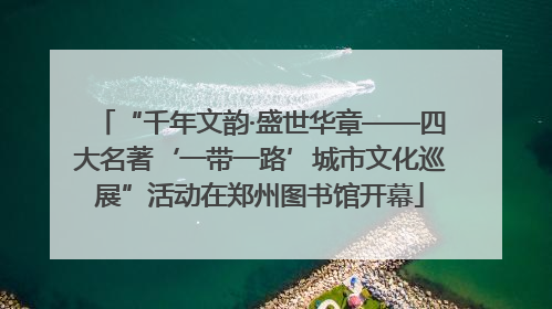 “千年文韵·盛世华章——四大名著‘一带一路’城市文化巡展”活动在郑州图书馆开幕