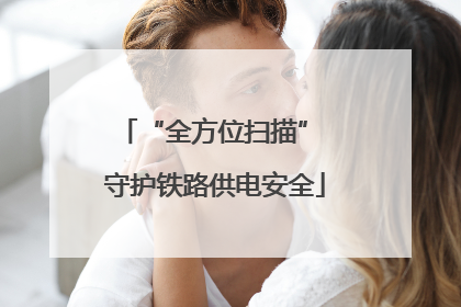 “全方位扫描” 守护铁路供电安全