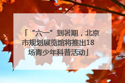 “六一”到暑期，北京市规划展览馆将推出18场青少年科普活动