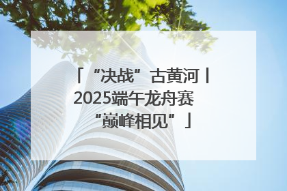 “决战”古黄河丨2025端午龙舟赛“巅峰相见”