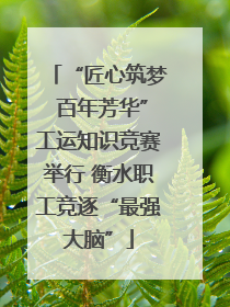 “匠心筑梦 百年芳华”工运知识竞赛举行 衡水职工竞逐“最强大脑”
