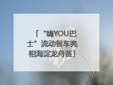 “嗨YOU巴士”流动餐车亮相海淀龙舟赛