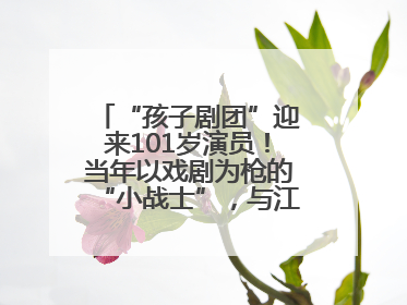 “孩子剧团”迎来101岁演员！当年以戏剧为枪的“小战士”，与江城红领巾共唱中国少年先锋队队歌