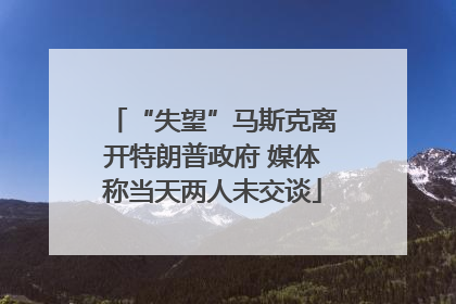 “失望”马斯克离开特朗普政府 媒体称当天两人未交谈