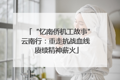 “忆南侨机工故事”云南行：重走抗战血线 赓续精神薪火