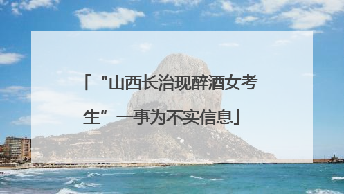 “山西长治现醉酒女考生”一事为不实信息