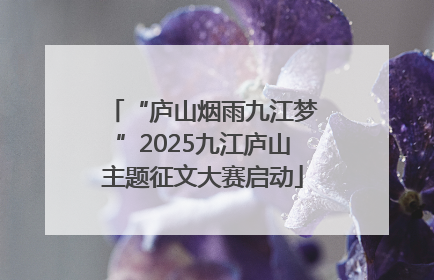 “庐山烟雨九江梦”2025九江庐山主题征文大赛启动