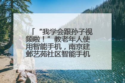 “我学会跟孙子视频啦！”教老年人使用智能手机，南京建邺艺苑社区智能手机课堂圆满落幕