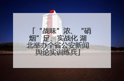 “战味”浓、“硝烟”足、实战化 湖北举办全省公安新闻舆论实训练兵