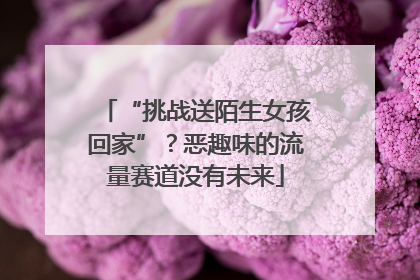 “挑战送陌生女孩回家”？恶趣味的流量赛道没有未来
