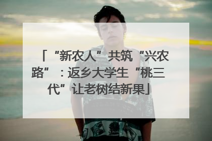 “新农人”共筑“兴农路”：返乡大学生“桃三代”让老树结新果
