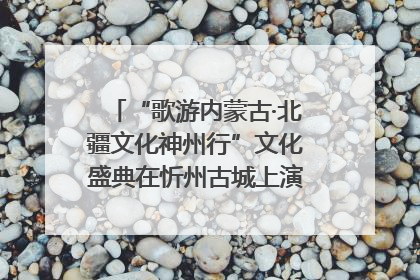 “歌游内蒙古·北疆文化神州行”文化盛典在忻州古城上演——蒙晋文化交融共谱文旅融合新篇