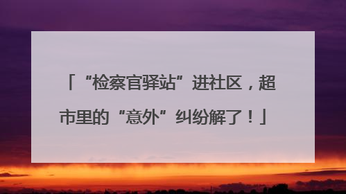 “检察官驿站”进社区，超市里的“意外”纠纷解了！