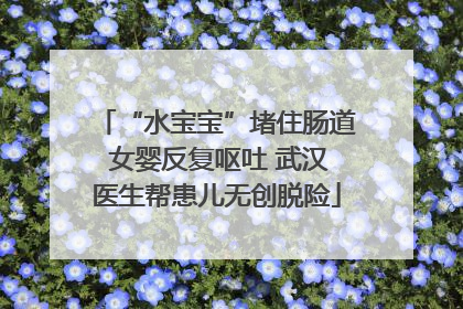 “水宝宝”堵住肠道 女婴反复呕吐 武汉医生帮患儿无创脱险